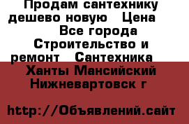 Продам сантехнику дешево новую › Цена ­ 20 - Все города Строительство и ремонт » Сантехника   . Ханты-Мансийский,Нижневартовск г.